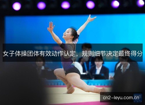 女子体操团体有效动作认定,规则细节决定最终得分 女子体操团体有效动作认定,规则细节决定最终得分