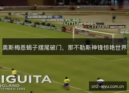 奥斯梅恩蝎子摆尾破门，那不勒斯神锋惊艳世界